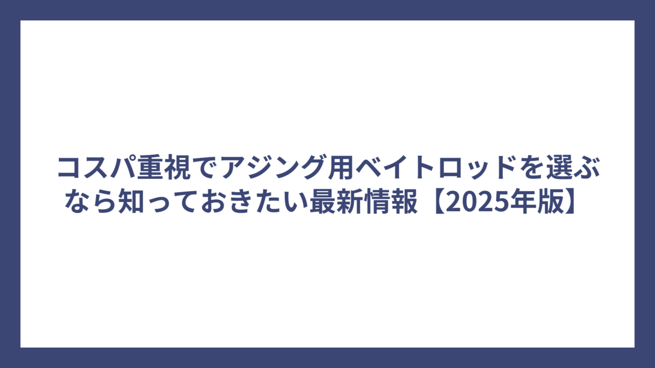 コスパ重視でアジング用ベイトロッドを選ぶなら知っておきたい最新情報【2025年版】