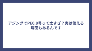 アジングでPE0.8号って太すぎ？実は使える場面もあるんです