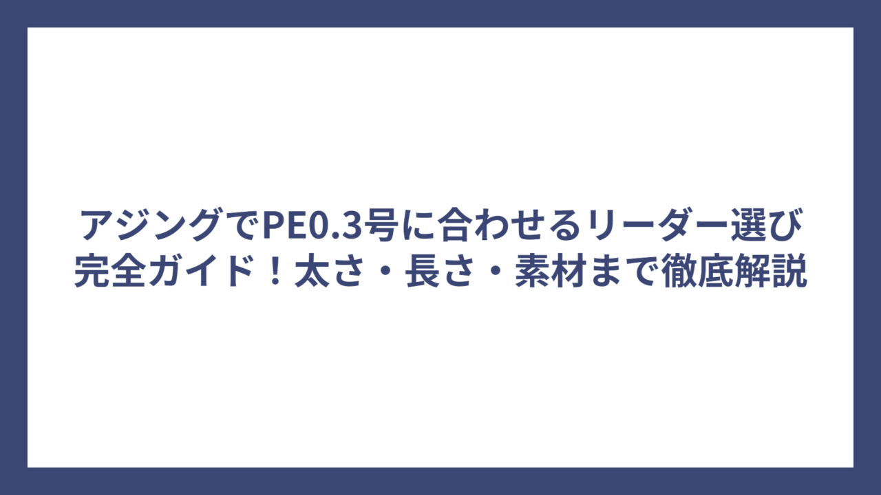 アジングでPE0.3号に合わせるリーダー選び完全ガイド！太さ・長さ・素材まで徹底解説