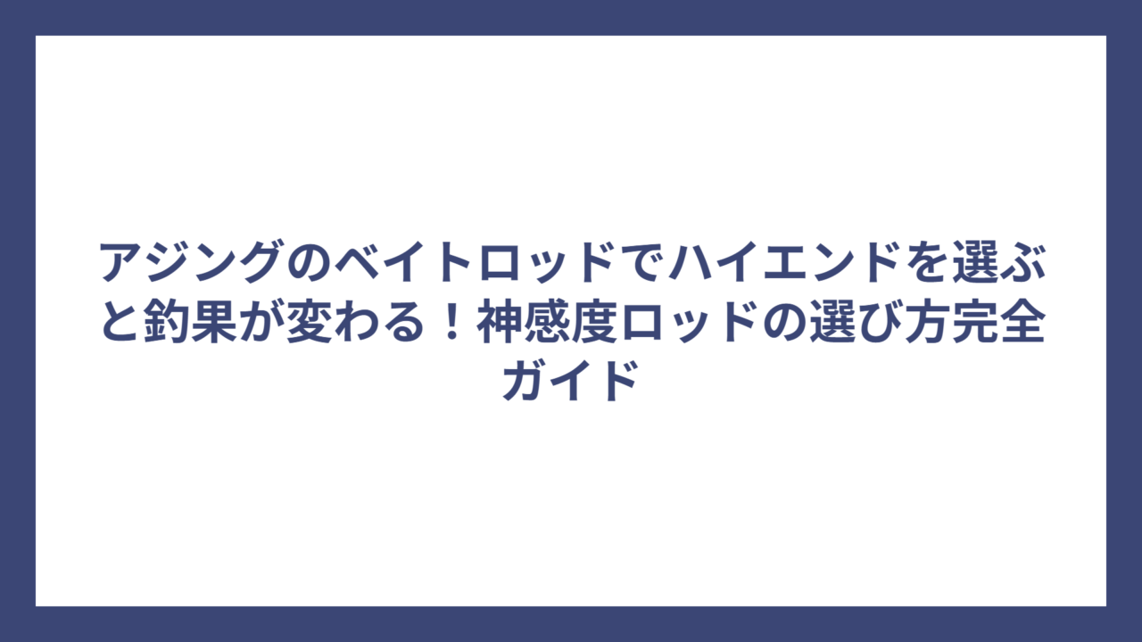 アジングのベイトロッドでハイエンドを選ぶと釣果が変わる！神感度ロッドの選び方完全ガイド