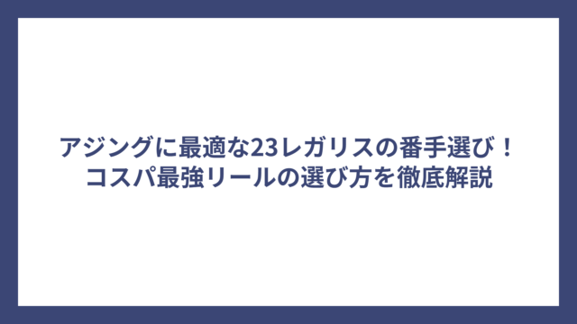 アジングに最適な23レガリスの番手選び！コスパ最強リールの選び方を徹底解説