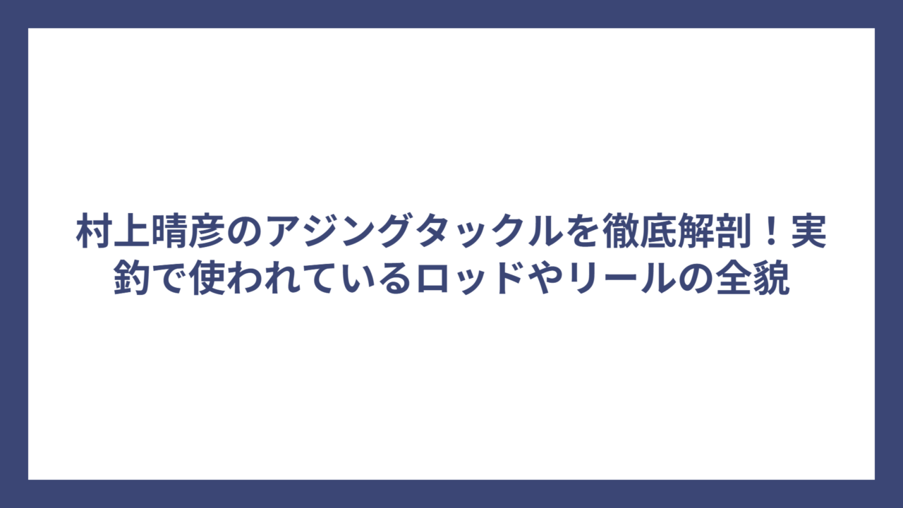 村上晴彦のアジングタックルを徹底解剖！実釣で使われているロッドやリールの全貌