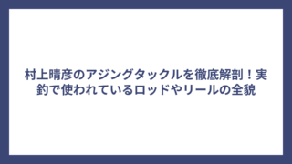 村上晴彦のアジングタックルを徹底解剖！実釣で使われているロッドやリールの全貌