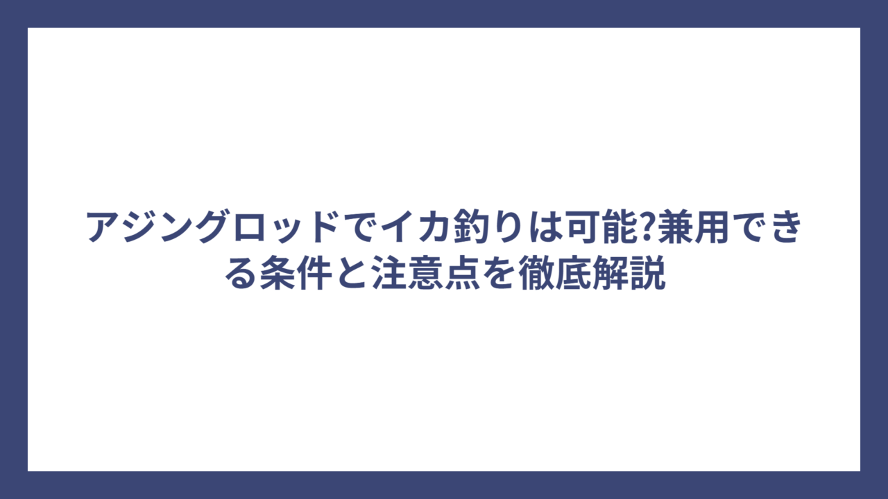 アジングロッドでイカ釣りは可能?兼用できる条件と注意点を徹底解説