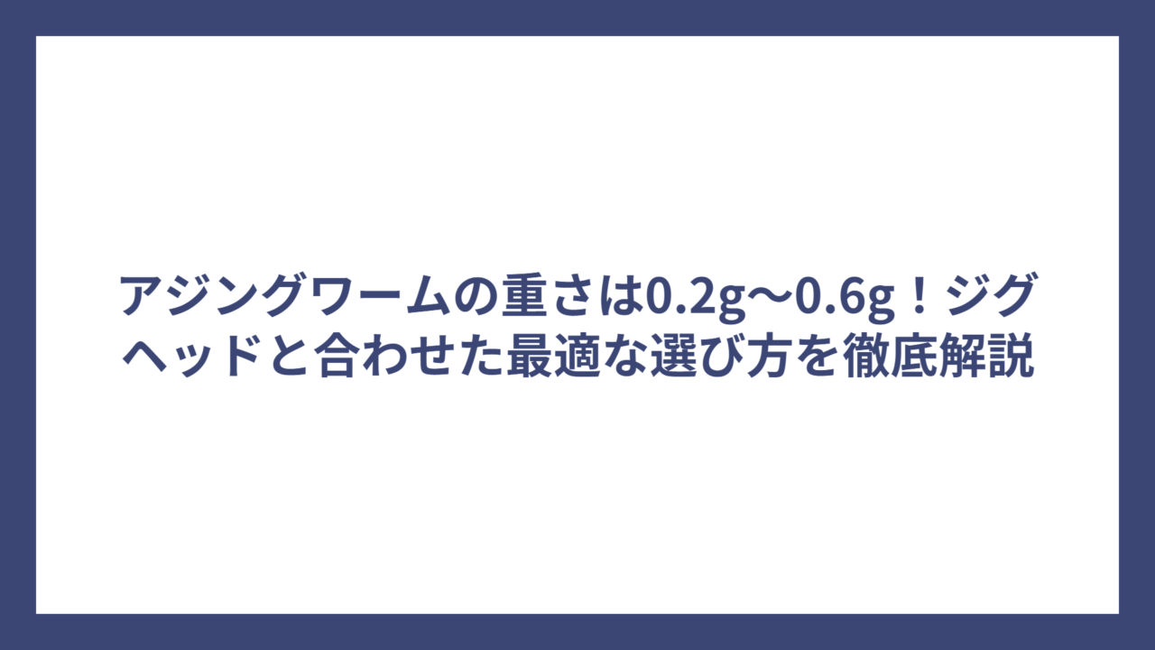 アジングワームの重さは0.2g～0.6g！ジグヘッドと合わせた最適な選び方を徹底解説