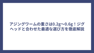 アジングワームの重さは0.2g～0.6g！ジグヘッドと合わせた最適な選び方を徹底解説
