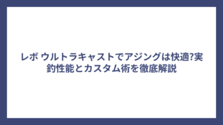 レボ ウルトラキャストでアジングは快適?実釣性能とカスタム術を徹底解説