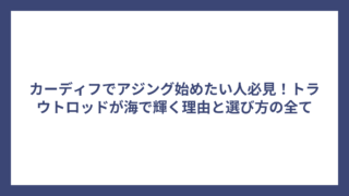 カーディフでアジング始めたい人必見！トラウトロッドが海で輝く理由と選び方の全て