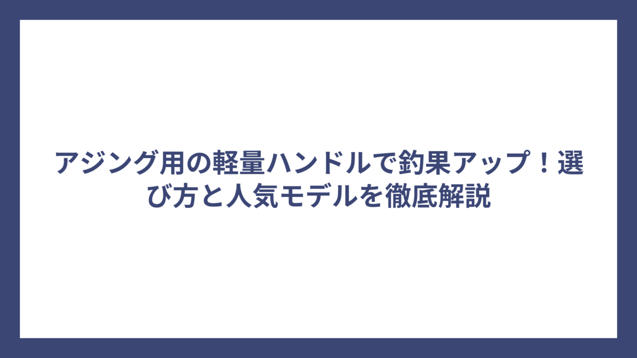 アジング用の軽量ハンドルで釣果アップ！選び方と人気モデルを徹底解説