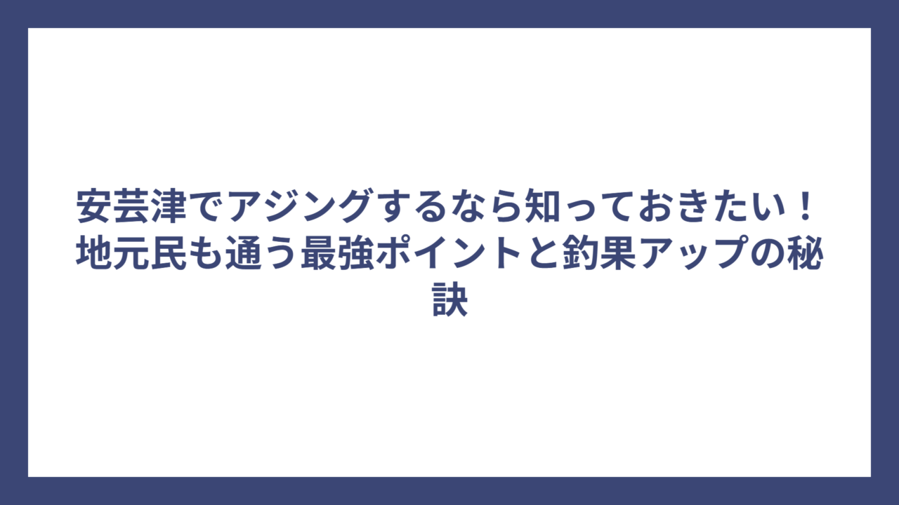 安芸津でアジングするなら知っておきたい！地元民も通う最強ポイントと釣果アップの秘訣