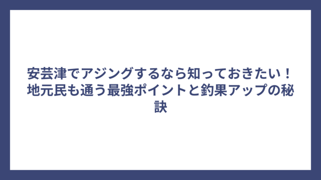 安芸津でアジングするなら知っておきたい！地元民も通う最強ポイントと釣果アップの秘訣