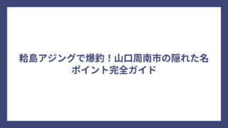粭島アジングで爆釣！山口周南市の隠れた名ポイント完全ガイド