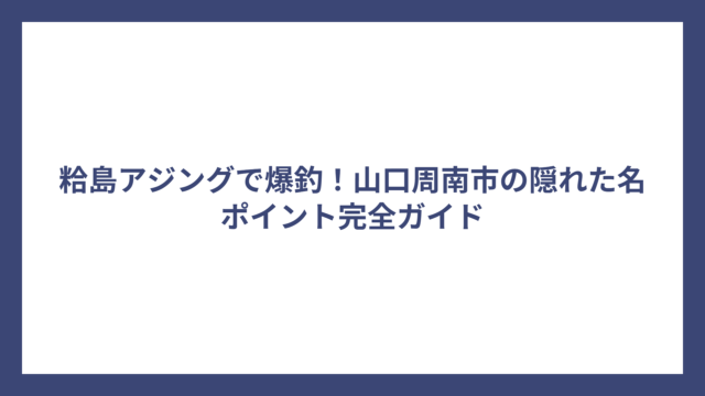 粭島アジングで爆釣！山口周南市の隠れた名ポイント完全ガイド