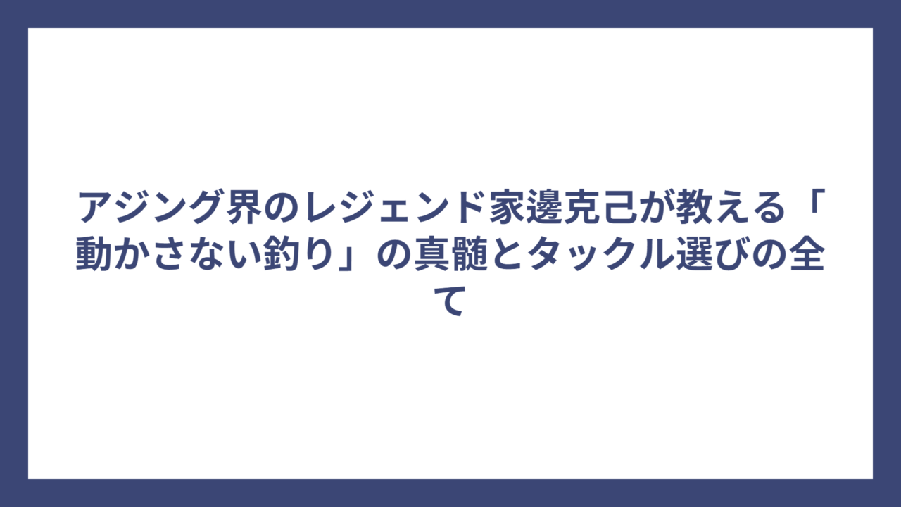 アジング界のレジェンド家邊克己が教える「動かさない釣り」の真髄とタックル選びの全て