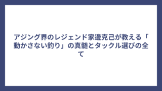 アジング界のレジェンド家邊克己が教える「動かさない釣り」の真髄とタックル選びの全て