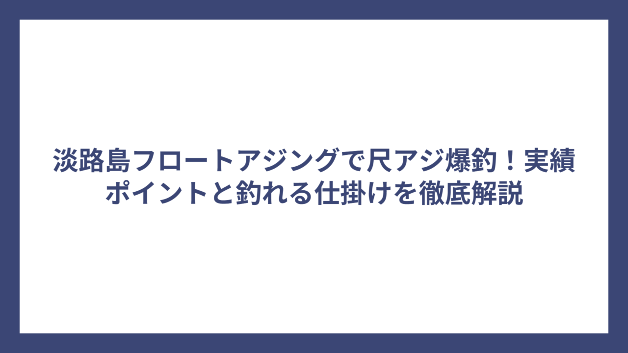 淡路島フロートアジングで尺アジ爆釣！実績ポイントと釣れる仕掛けを徹底解説