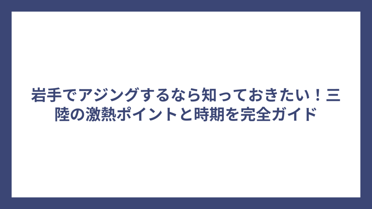 岩手でアジングするなら知っておきたい！三陸の激熱ポイントと時期を完全ガイド