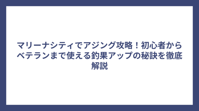 マリーナシティでアジング攻略！初心者からベテランまで使える釣果アップの秘訣を徹底解説