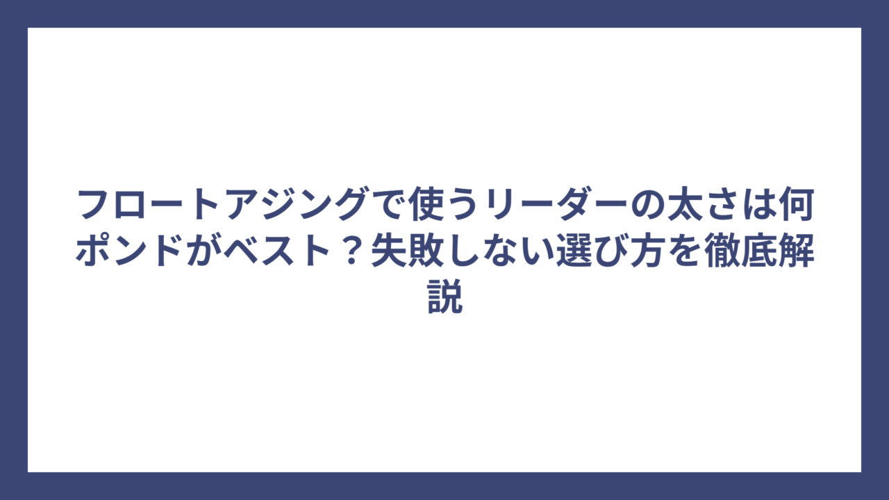 フロートアジングで使うリーダーの太さは何ポンドがベスト？失敗しない選び方を徹底解説