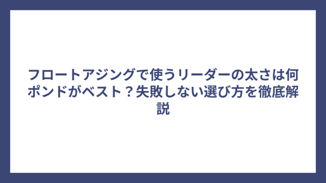 フロートアジングで使うリーダーの太さは何ポンドがベスト？失敗しない選び方を徹底解説