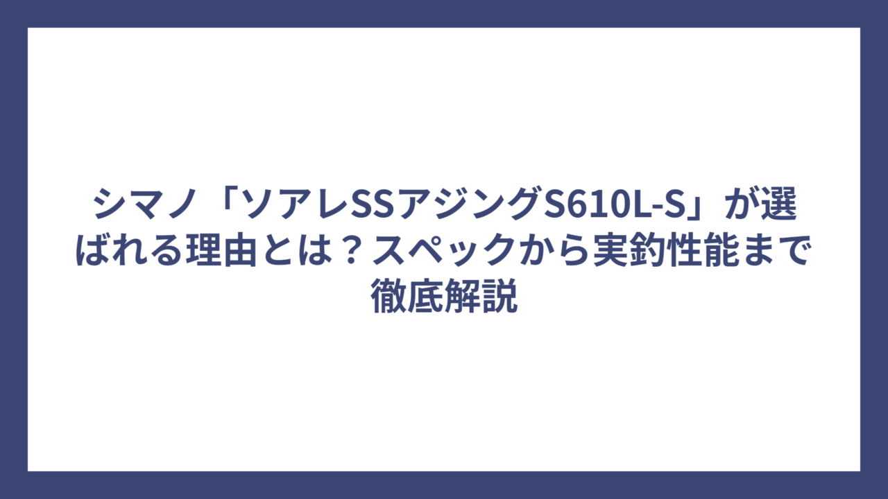 シマノ「ソアレSSアジングS610L-S」が選ばれる理由とは？スペックから実釣性能まで徹底解説