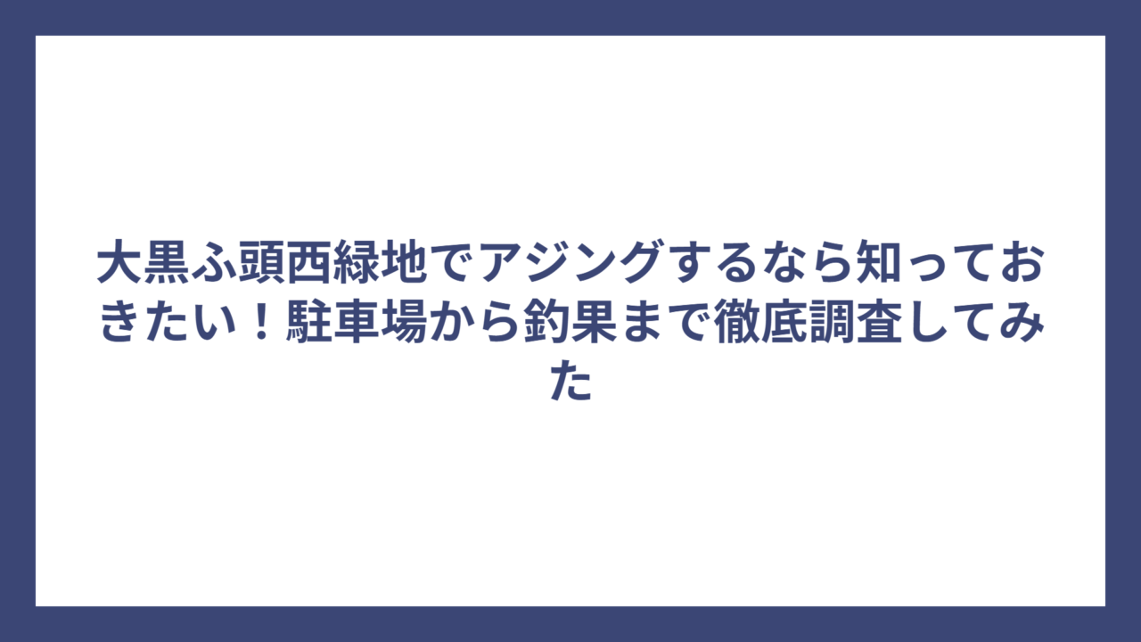 大黒ふ頭西緑地でアジングするなら知っておきたい！駐車場から釣果まで徹底調査してみた