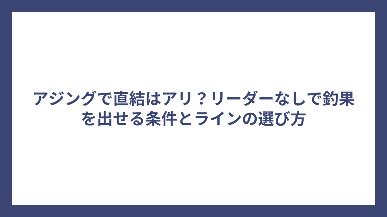 アジングで直結はアリ？リーダーなしで釣果を出せる条件とラインの選び方
