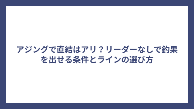 アジングで直結はアリ？リーダーなしで釣果を出せる条件とラインの選び方