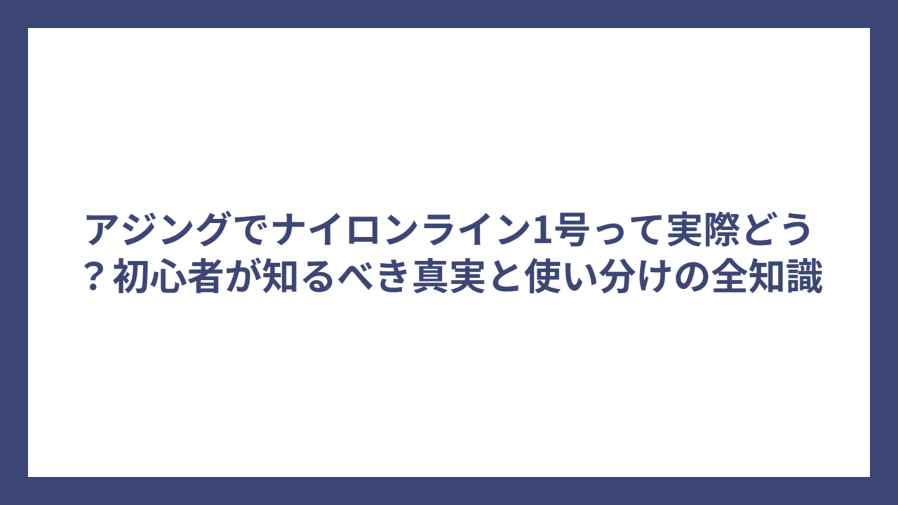 アジングでナイロンライン1号って実際どう？初心者が知るべき真実と使い分けの全知識