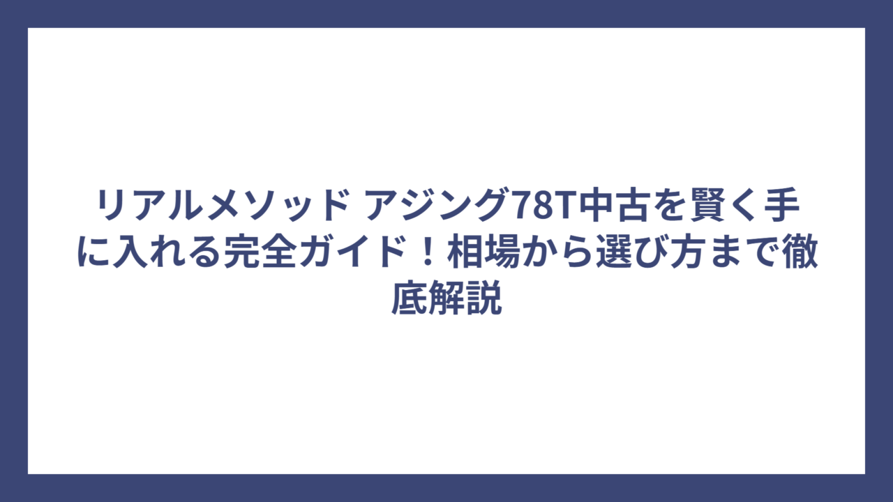リアルメソッド アジング78T中古を賢く手に入れる完全ガイド！相場から選び方まで徹底解説