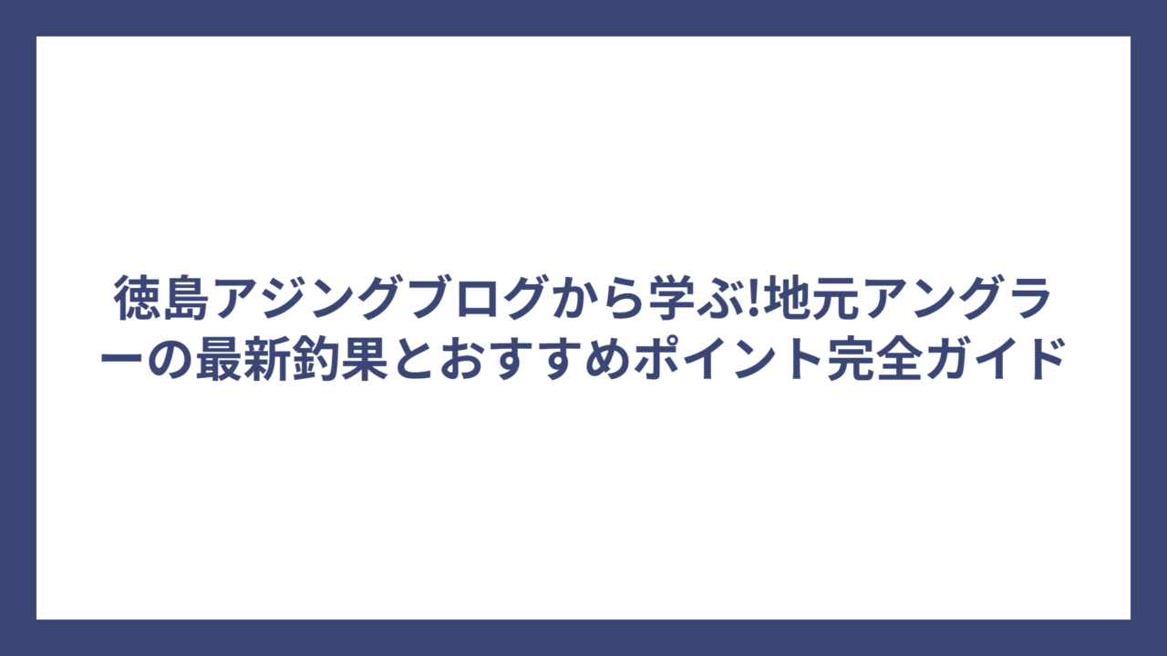 徳島アジングブログから学ぶ!地元アングラーの最新釣果とおすすめポイント完全ガイド