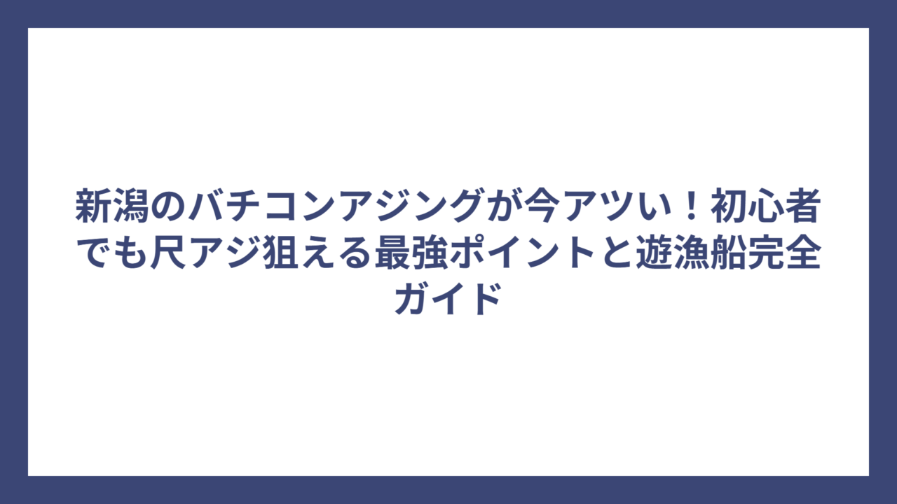新潟のバチコンアジングが今アツい！初心者でも尺アジ狙える最強ポイントと遊漁船完全ガイド
