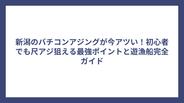 新潟のバチコンアジングが今アツい！初心者でも尺アジ狙える最強ポイントと遊漁船完全ガイド