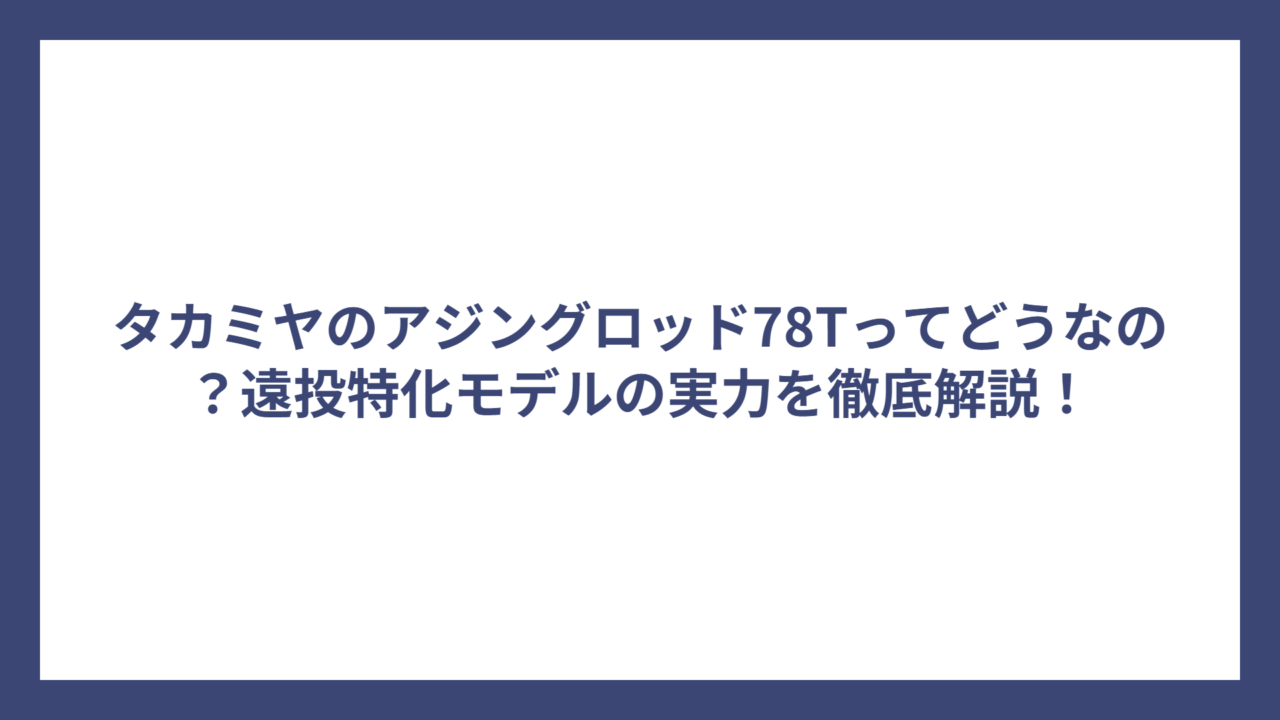 タカミヤのアジングロッド78Tってどうなの？遠投特化モデルの実力を徹底解説！