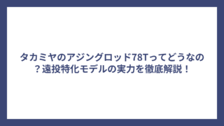 タカミヤのアジングロッド78Tってどうなの？遠投特化モデルの実力を徹底解説！