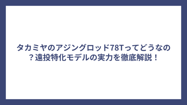 タカミヤのアジングロッド78Tってどうなの？遠投特化モデルの実力を徹底解説！