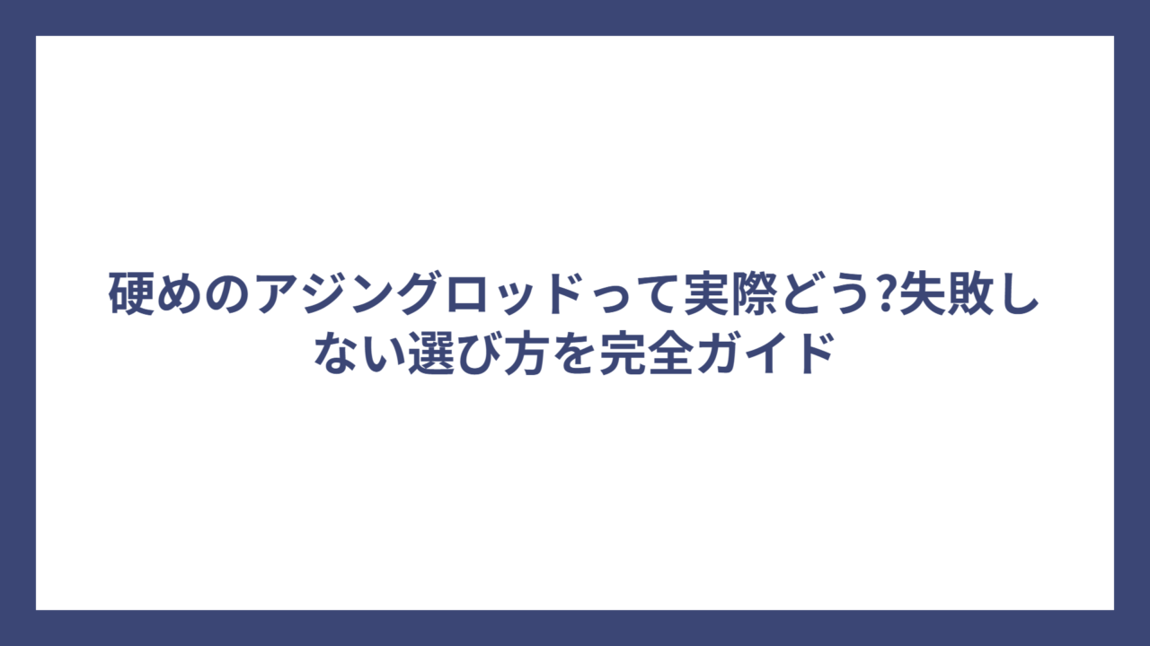 硬めのアジングロッドって実際どう?失敗しない選び方を完全ガイド