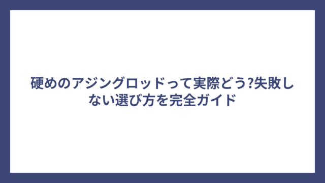 硬めのアジングロッドって実際どう?失敗しない選び方を完全ガイド