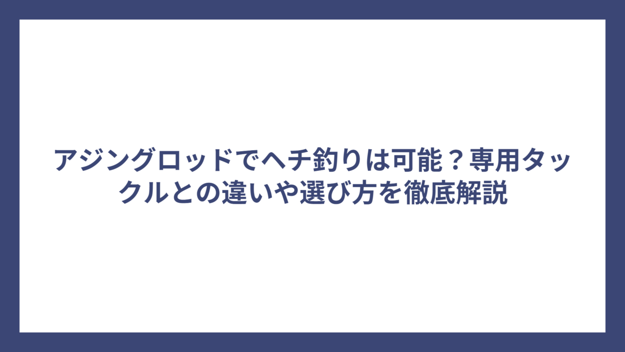 アジングロッドでヘチ釣りは可能？専用タックルとの違いや選び方を徹底解説