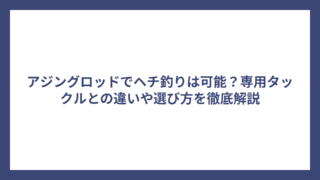 アジングロッドでヘチ釣りは可能？専用タックルとの違いや選び方を徹底解説