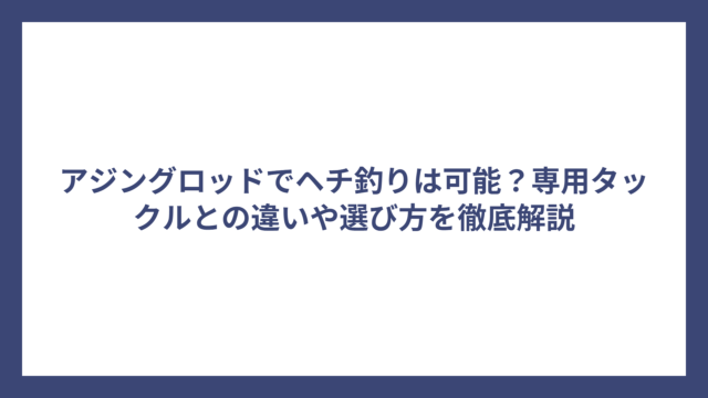 アジングロッドでヘチ釣りは可能？専用タックルとの違いや選び方を徹底解説