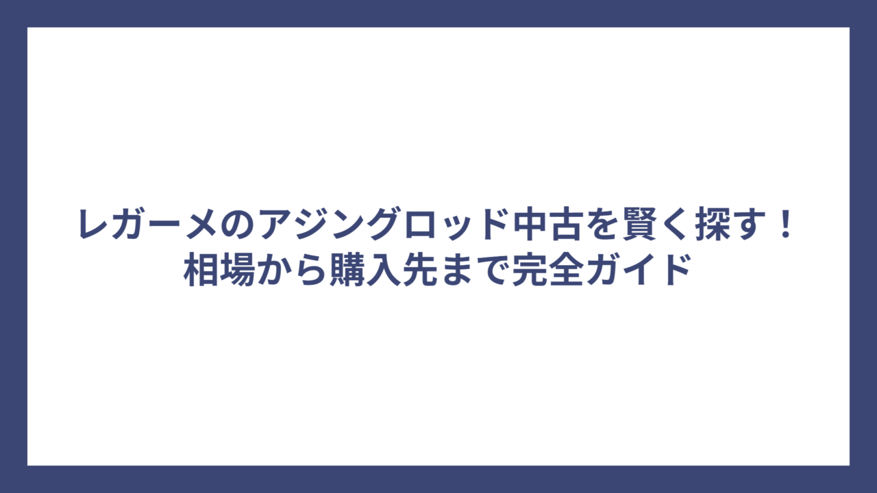レガーメのアジングロッド中古を賢く探す！相場から購入先まで完全ガイド