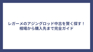 レガーメのアジングロッド中古を賢く探す！相場から購入先まで完全ガイド