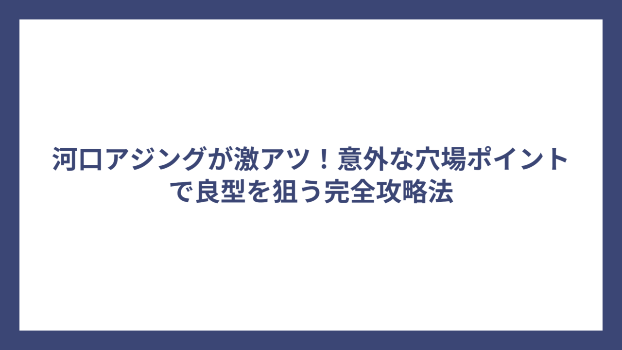 河口アジングが激アツ！意外な穴場ポイントで良型を狙う完全攻略法