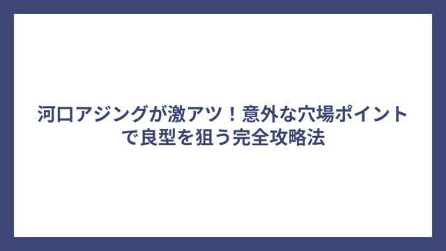 河口アジングが激アツ！意外な穴場ポイントで良型を狙う完全攻略法