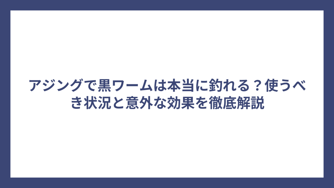 アジングで黒ワームは本当に釣れる？使うべき状況と意外な効果を徹底解説