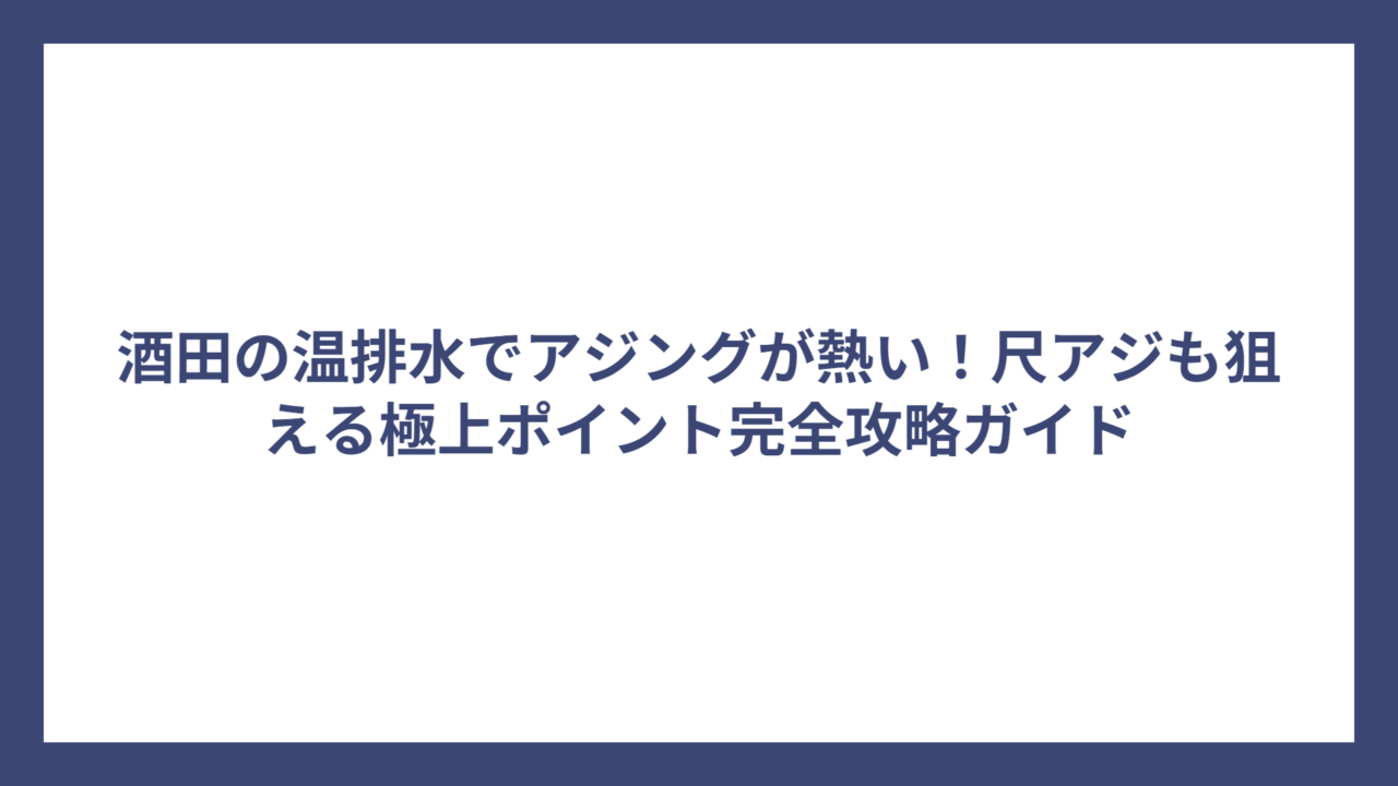酒田の温排水でアジングが熱い！尺アジも狙える極上ポイント完全攻略ガイド