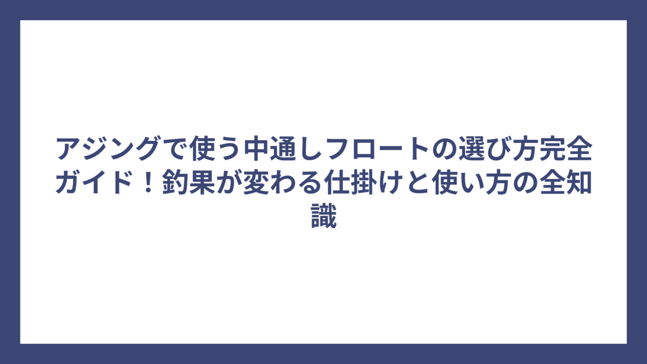 アジングで使う中通しフロートの選び方完全ガイド！釣果が変わる仕掛けと使い方の全知識