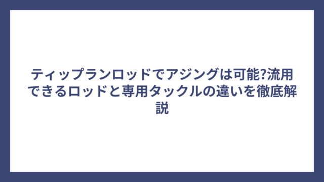 ティップランロッドでアジングは可能?流用できるロッドと専用タックルの違いを徹底解説