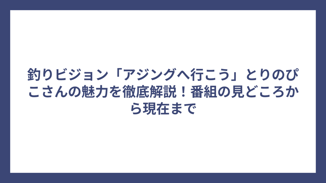 釣りビジョン「アジングへ行こう」とりのぴこさんの魅力を徹底解説！番組の見どころから現在まで